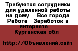 Требуются сотрудники для удаленной работы на дому. - Все города Работа » Заработок в интернете   . Курганская обл.